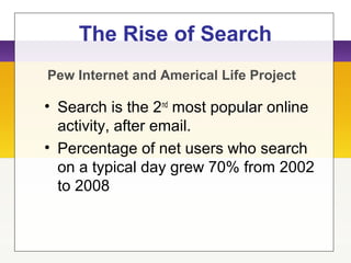 The Rise of Search
• Search is the 2nd
most popular online
activity, after email.
• Percentage of net users who search
on a typical day grew 70% from 2002
to 2008
Pew Internet and Americal Life Project
 