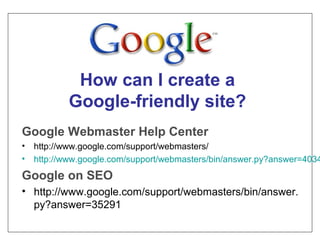 Google Webmaster Help Center
• http://www.google.com/support/webmasters/
• http://www.google.com/support/webmasters/bin/answer.py?answer=4034
Google on SEO
• http://www.google.com/support/webmasters/bin/answer.
py?answer=35291
How can I create a
Google-friendly site?
 