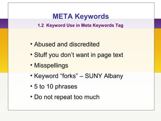 META Keywords
• Abused and discredited
• Stuff you don’t want in page text
• Misspellings
• Keyword “forks” – SUNY Albany
• 5 to 10 phrases
• Do not repeat too much
1.2 Keyword Use in Meta Keywords Tag
 