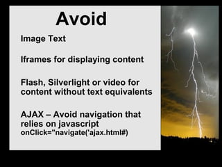 Avoid
Image Text
Iframes for displaying content
Flash, Silverlight or video for
content without text equivalents
AJAX – Avoid navigation that
relies on javascript
onClick="navigate('ajax.html#)
 