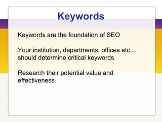 Keywords
Keywords are the foundation of SEO
Your institution, departments, offices etc…
should determine critical keywords
Research their potential value and
effectiveness
 