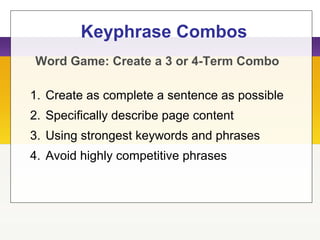 Keyphrase Combos
1. Create as complete a sentence as possible
2. Specifically describe page content
3. Using strongest keywords and phrases
4. Avoid highly competitive phrases
Word Game: Create a 3 or 4-Term Combo
 