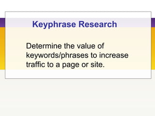 Keyphrase Research
Determine the value of
keywords/phrases to increase
traffic to a page or site.
 