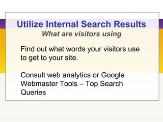 Utilize Internal Search Results
What are visitors using
Find out what words your visitors use
to get to your site.
Consult web analytics or Google
Webmaster Tools – Top Search
Queries
 