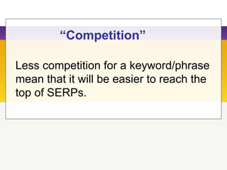 “Competition”
Less competition for a keyword/phrase
mean that it will be easier to reach the
top of SERPs.
 