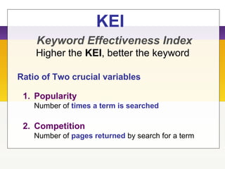 KEI
Keyword Effectiveness Index
1. Popularity
Number of times a term is searched
2. Competition
Number of pages returned by search for a term
Ratio of Two crucial variables
Higher the KEI, better the keyword
 