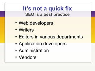 It’s not a quick fix
SEO is a best practice
• Web developers
• Writers
• Editors in various departments
• Application developers
• Administration
• Vendors
 