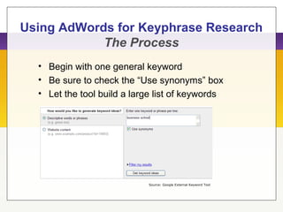 • Begin with one general keyword
• Be sure to check the “Use synonyms” box
• Let the tool build a large list of keywords
Source: Google External Keyword Tool
Using AdWords for Keyphrase Research
The Process
 