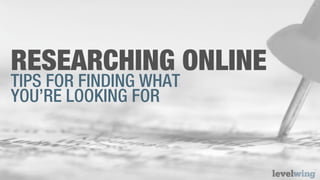 1




RESEARCHING ONLINE
TIPS FOR FINDING WHAT
YOU’RE LOOKING FOR
 