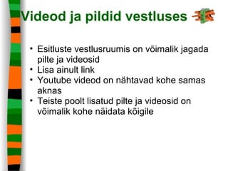 Videod ja pildid vestluses
• Esitluste vestlusruumis on võimalik jagada
pilte ja videosid
• Lisa ainult link
• Youtube videod on nähtavad kohe samas
aknas
• Teiste poolt lisatud pilte ja videosid on
võimalik kohe näidata kõigile
 