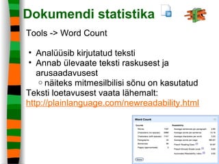 Dokumendi statistika
Tools -> Word Count
• Analüüsib kirjutatud teksti
• Annab ülevaate teksti raskusest ja
arusaadavusest
o näiteks mitmesilbilisi sõnu on kasutatud
Teksti loetavusest vaata lähemalt:
http://plainlanguage.com/newreadability.html
 