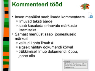 Kommenteeri tööd
• Insert menüüst saab lisada kommentaare
o ilmuvad teksti äärde
o saab kasutada erinevate märkuste
lisamiseks
• Samast menüüst saab joonealuseid
märkusi
o valitud kohta ilmub #
o algselt nähtav dokumendi kõrval
o trükkimisel ilmub dokumendi lõppu,
joone alla
 