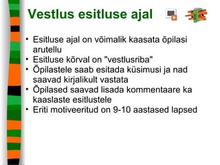 Vestlus esitluse ajal
• Esitluse ajal on võimalik kaasata õpilasi
arutellu
• Esitluse kõrval on "vestlusriba"
• Õpilastele saab esitada küsimusi ja nad
saavad kirjalikult vastata
• Õpilased saavad lisada kommentaare ka
kaaslaste esitlustele
• Eriti motiveeritud on 9-10 aastased lapsed
 