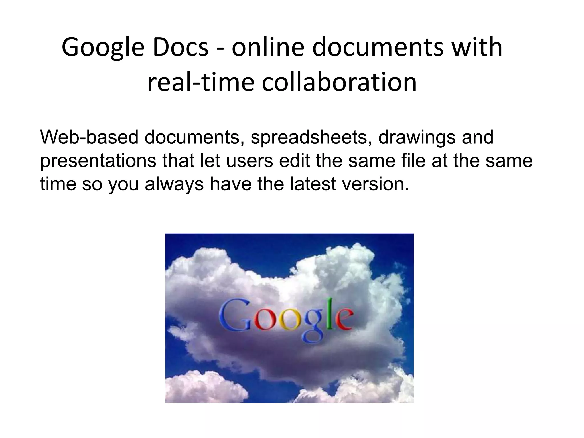 Google Docs - online documents with
real-time collaboration
Web-based documents, spreadsheets, drawings and
presentations that let users edit the same file at the same
time so you always have the latest version.
 