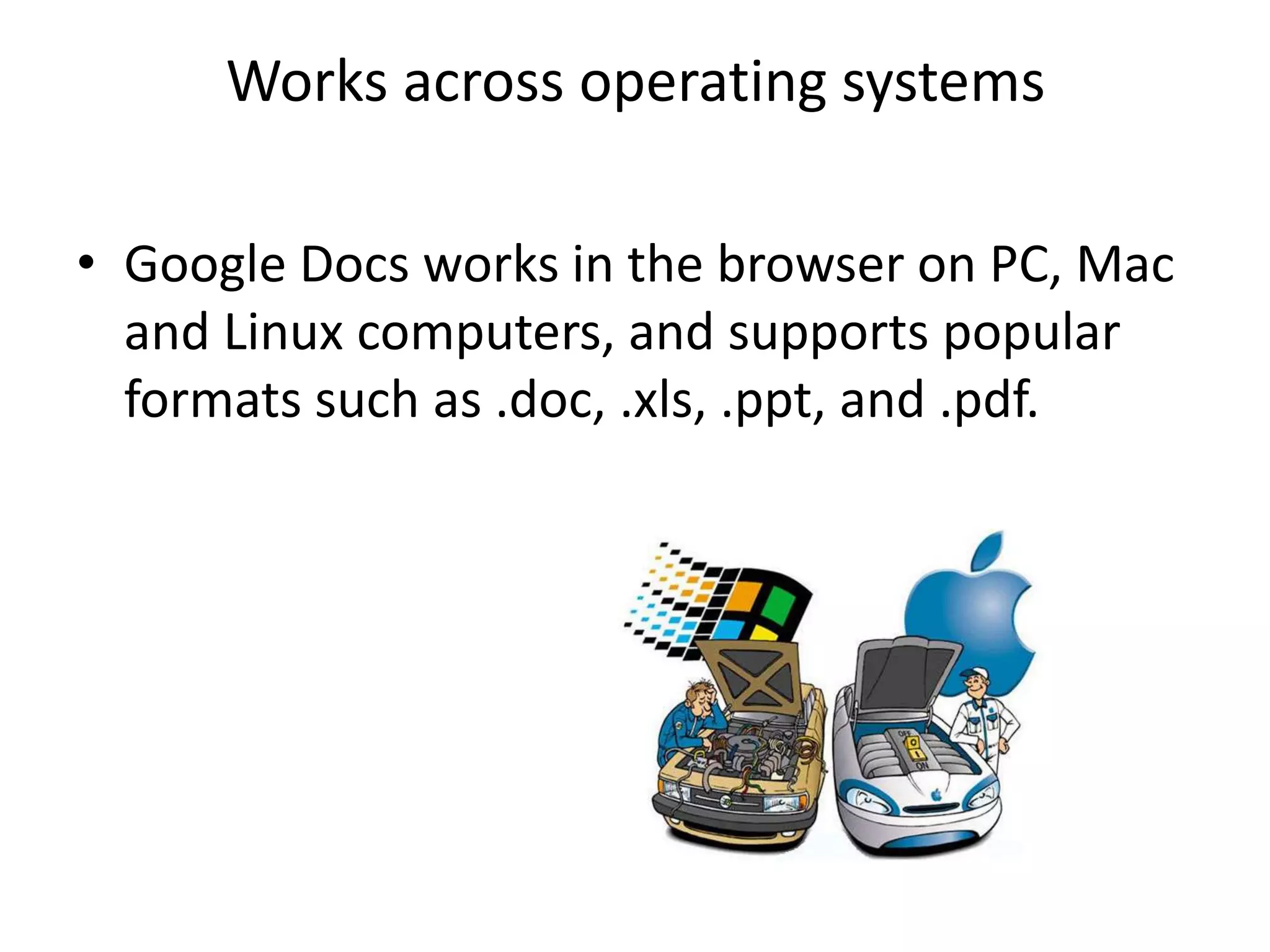 Works across operating systems
• Google Docs works in the browser on PC, Mac
and Linux computers, and supports popular
formats such as .doc, .xls, .ppt, and .pdf.
 