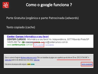 Como o google funciona ?Parte Gratuita (orgânica e parte Patrocinada (adwords)Texto copiado (cache)