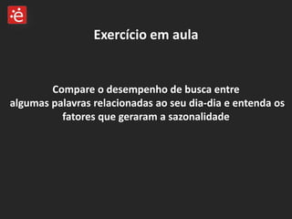 Exercício em aulaCompare o desempenho de busca entre algumas palavras relacionadas ao seu dia-dia e entenda os fatores que geraram a sazonalidade