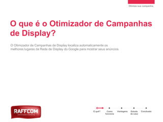 Otimize sua campanha.
O que é o Otimizador de Campanhas
de Display?
O quê? Como
funciona
Vantagens Estudo
de caso
Conclusão
O Otimizador de Campanhas de Display localiza automaticamente os
melhores lugares da Rede de Display do Google para mostrar seus anúncios
 