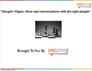 “Google+ Pages: Have real conversations with the right people”




                              Brought To You By



Thursday, November 10, 2011
 