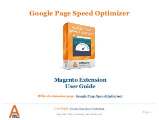 User Guide: Google Page Speed Optimizer
Page 1
Google Page Speed Optimizer
Magento Extension
User Guide
Official extension page: Google Page Speed Optimizer
Support: http://amasty.com/contacts/
 