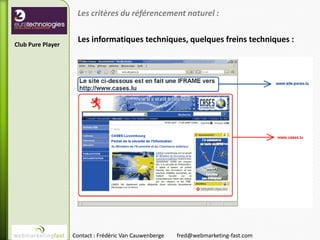 Les critères du référencement naturel :

                    Les informatiques techniques, quelques freins techniques :
Club Pure Player




                   Contact : Frédéric Van Cauwenberge   fred@webmarketing-fast.com
 