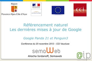 Référencement naturel
Les dernières mises à jour de Google

       Google Panda 21 et Penguin3
     Conférence du 20 novembre 2012 – CCI Vaucluse




           Aliocha Iordanoff, Semaweb
 