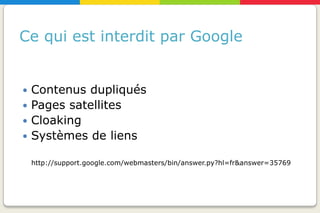 Ce qui est interdit par Google


 Contenus dupliqués
 Pages satellites
 Cloaking
 Systèmes de liens

    http://support.google.com/webmasters/bin/answer.py?hl=fr&answer=35769
 