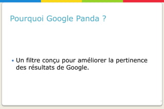 Pourquoi Google Panda ?




   Un filtre conçu pour améliorer la pertinence
    des résultats de Google.




                                                   19
 