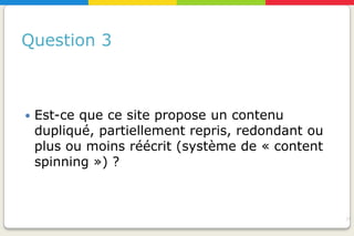 Question 3



   Est-ce que ce site propose un contenu
    dupliqué, partiellement repris, redondant ou
    plus ou moins réécrit (système de « content
    spinning ») ?



                                                   21
 