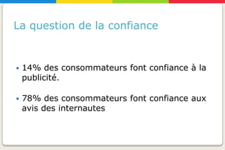 La question de la confiance


   14% des consommateurs font confiance à la
    publicité.

   78% des consommateurs font confiance aux
    avis des internautes
 