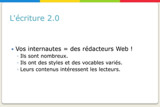 L'écriture 2.0


   Vos internautes = des rédacteurs Web !
    ◦ Ils sont nombreux.
    ◦ Ils ont des styles et des vocables variés.
    ◦ Leurs contenus intéressent les lecteurs.
 