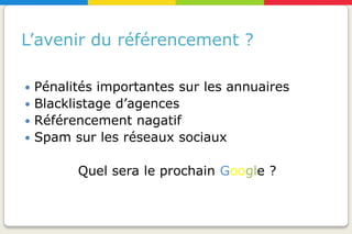 L’avenir du référencement ?

 Pénalités importantes sur les annuaires
 Blacklistage d’agences
 Référencement nagatif
 Spam sur les réseaux sociaux


        Quel sera le prochain Google ?
 