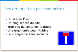 Les erreurs à ne pas commettre !

   Un site en Flash
   Un blog séparé du site
   Trop peu de contenus textuels
   Une ergonomie peu intuitive
   Le manque de liens sortants
 