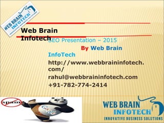 SEO Presentation – 2015
By Web Brain
InfoTech
http://www.webbraininfotech.
com/
rahul@webbraininfotech.com
+91-782-774-2414
Web Brain
Infotech
 