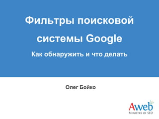 Фильтры поисковой
системы Google
Как обнаружить и что делать

Олег Бойко

 