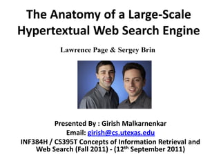 The Anatomy of a Large-Scale
Hypertextual Web Search Engine
           Lawrence Page & Sergey Brin




          Presented By : Girish Malkarnenkar
             Email: girish@cs.utexas.edu
INF384H / CS395T Concepts of Information Retrieval and
    Web Search (Fall 2011) - (12th September 2011)
 