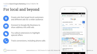 1 | 2 | 3 | Search Engine Marketing | 5 | 6 | 7 | 8 | 9 | 10
For local and beyond
Create ads that target local customers
and different ads for a wider audience
Connect to Google My Business to
show address info with ads
Try callout extensions to highlight
special offers
Track conversions, including phone calls
 