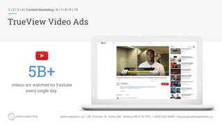 1 | 2 | 3 | 4 | Content Marketing | 6 | 7 | 8 | 9 | 10
TrueView Video Ads
5B+
videos are watched on Youtube
every single day.
 