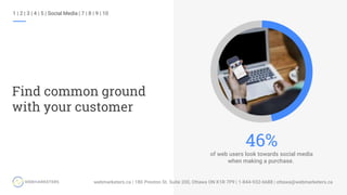 1 | 2 | 3 | 4 | 5 | Social Media | 7 | 8 | 9 | 10
Find common ground
with your customer
of web users look towards social media
when making a purchase.
46%
 
