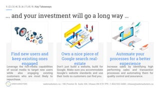 ... and your investment will go a long way …
Leverage the rich-media capabilities
of social media to target new users
while also engaging existing
customers who are most likely to
repurchase.
Find new users and
keep existing ones
engaged
Don’t just build a website, build for
Google. Make sure you accommodate
Google’s website standards and use
their tools so customers can find you.
Own a nice piece of
Google search real-
estate
Increase sales by identifying high
performing sales and transaction
processes and automating them for
quality control and assurance.
Automate your
processes for a better
experience
1 | 2 | 3 | 4 | 5 | 6 | 7 | 8 | 9 | Key Takeaways
 