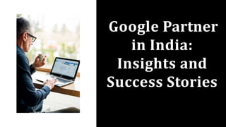 Google Partner
in India:
Insights and
Success Stories
 