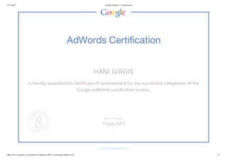 7/17/2014 Google Partners - Certification
https://www.google.co.nz/partners/?authuser=0#p_certification_html;cert=0 1/1
AdWords Certification
HANI GIRGIS
is hereby awarded this certificate of achievement for the successful completion of the
Google AdWords certification exams.
GOOGLE.COM/PARTNERS
VALID THROUGH
17 July 2015
 