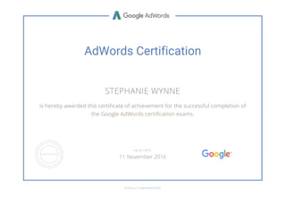 AdWords Certification
STEPHANIE WYNNE
is hereby awarded this certificate of achievement for the successful completion of
the Google AdWords certification exams.
GOOGLE.COM/PARTNERS
VALID UNTIL
11 November 2016
 