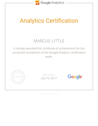 Analytics Certiﬁcation
MARCUS LITTLE
is hereby awarded this certiﬁcate of achievement for the
successful completion of the Google Analytics certiﬁcation
exam.
GOOGLE.COM/PARTNERS
VALID THROUGH
July 16, 2017
 