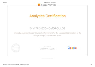 6/22/2016 Google Partners ­ Certification
https://www.google.com/partners/?hl=en#p_certification_html;cert=3 1/2
Analytics Certi cation
DIMITRIS ECONOMOPOULOS
is hereby awarded this certi cate of achievement for the successful completion of the
Google Analytics certi cation exam.
GOOGLE.COM/PARTNERS
VALID THROUGH
December 22, 2017
 