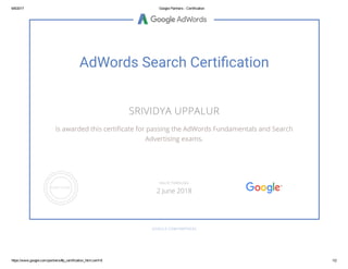 6/6/2017 Google Partners ­ Certification
https://www.google.com/partners/#p_certification_html;cert=8 1/2
AdWords Search Certiäcation
SRIVIDYA UPPALUR
is awarded this certiícate for passing the AdWords Fundamentals and Search
Advertising exams.
GOOGLE.COM/PARTNERS
VALID THROUGH
2 June 2018
 