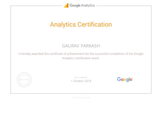 Analytics Certi cation
GAURAV PARKASH
is hereby awarded this certi cate of achievement for the successful completion of the Google
Analytics certi cation exam.
GOOGLE.COM/PARTNERS
VALID THROUGH
1 October 2018
 