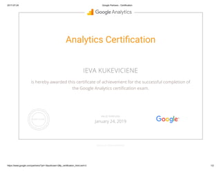 2017-07-24 Google Partners - Certification
https://www.google.com/partners/?pli=1&authuser=2#p_certification_html;cert=3 1/2
Analytics Certi cation
IEVA KUKEVICIENE
is hereby awarded this certi cate of achievement for the successful completion of
the Google Analytics certi cation exam.
GOOGLE.COM/PARTNERS
VALID THROUGH
January 24, 2019
 