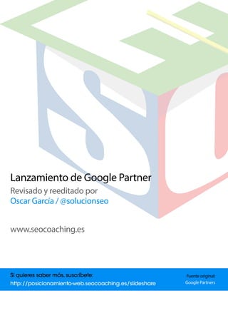 PresentacióndeGooglePartners
Revisadoyreeditadopor
OscarGarcía/@solucionseo
www.seocoaching.es
Fuenteoriginal:
GooglePartners
 