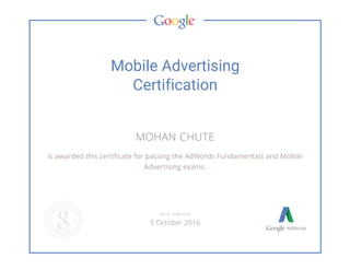 Mobile Advertising
Certification
MOHAN CHUTE
is awarded this certificate for passing the AdWords Fundamentals and Mobile
Advertising exams.
VALID THROUGH
5 October 2016
 